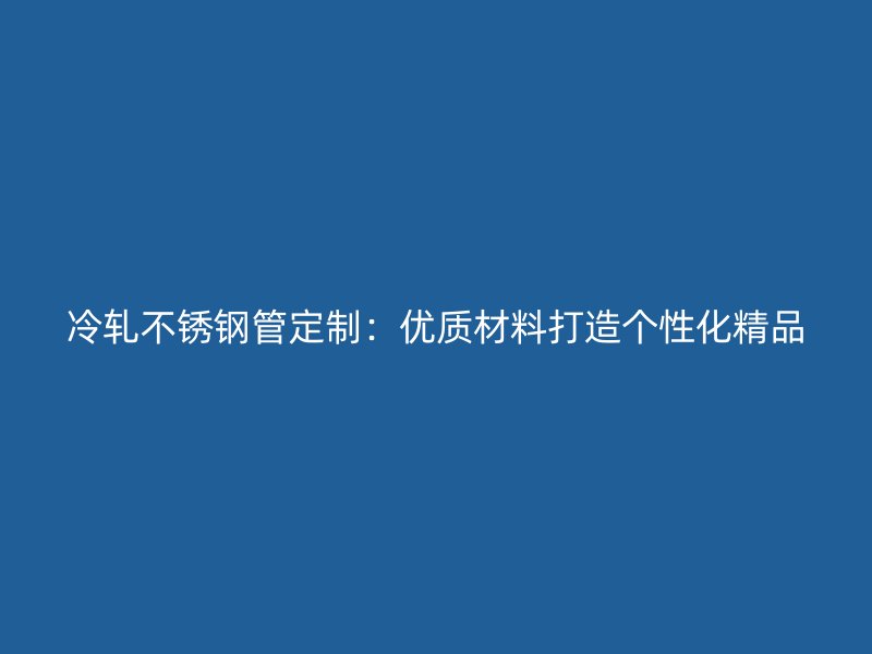 冷轧不锈钢管定制：优质材料打造个性化精品