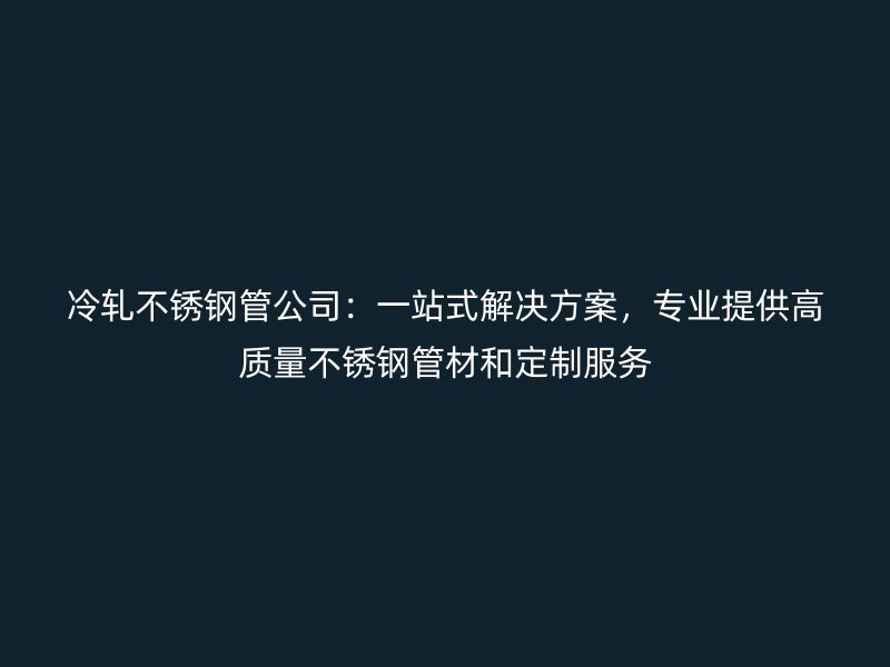 冷轧不锈钢管公司：一站式解决方案，专业提供高质量不锈钢管材和定制服务