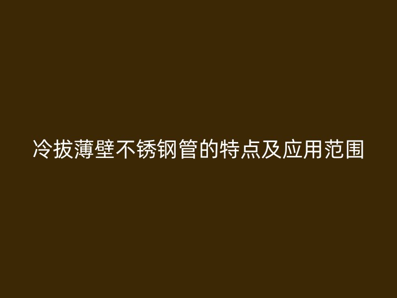 冷拔薄壁不锈钢管的特点及应用范围