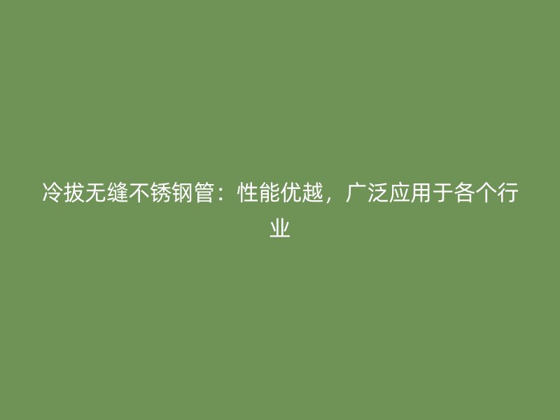 冷拔无缝不锈钢管：性能优越，广泛应用于各个行业