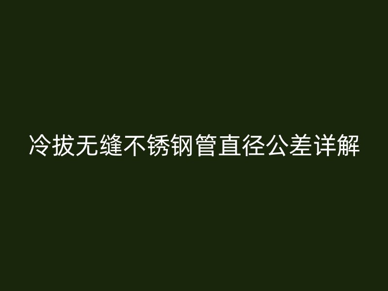 冷拔无缝不锈钢管直径公差详解