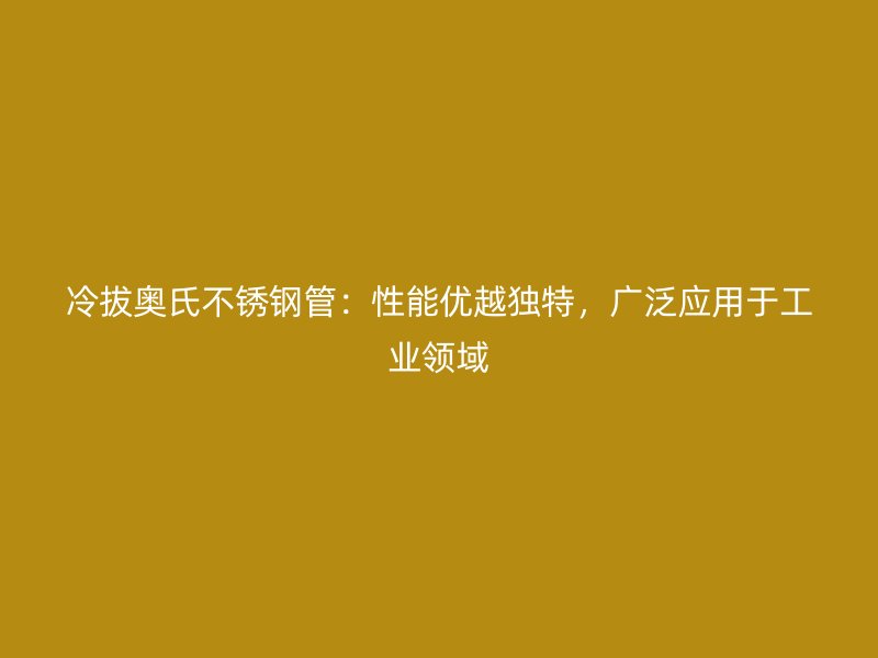 冷拔奥氏不锈钢管：性能优越独特，广泛应用于工业领域