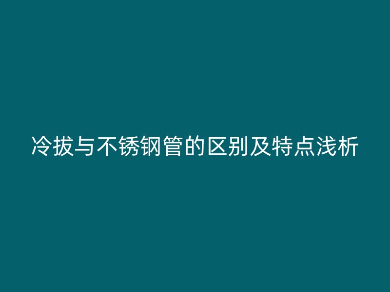 冷拔与不锈钢管的区别及特点浅析