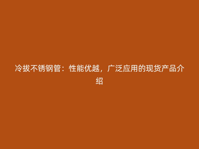 冷拔不锈钢管：性能优越，广泛应用的现货产品介绍