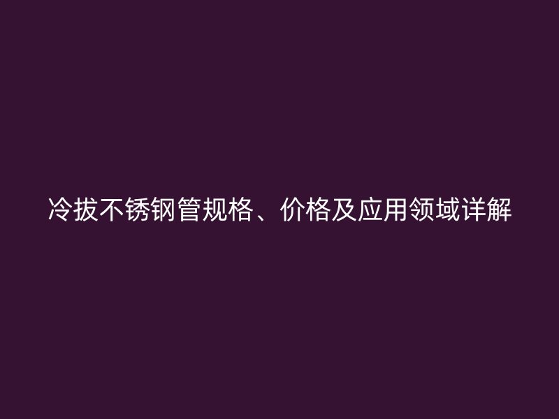 冷拔不锈钢管规格、价格及应用领域详解