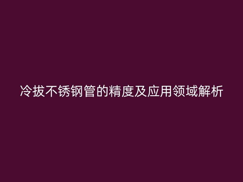 冷拔不锈钢管的精度及应用领域解析