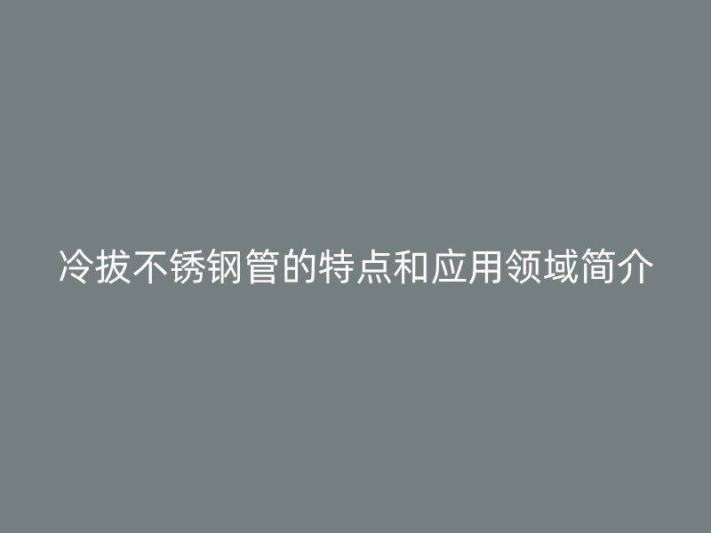 冷拔不锈钢管的特点和应用领域简介