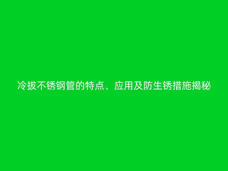 冷拔不锈钢管的特点、应用及防生锈措施揭秘