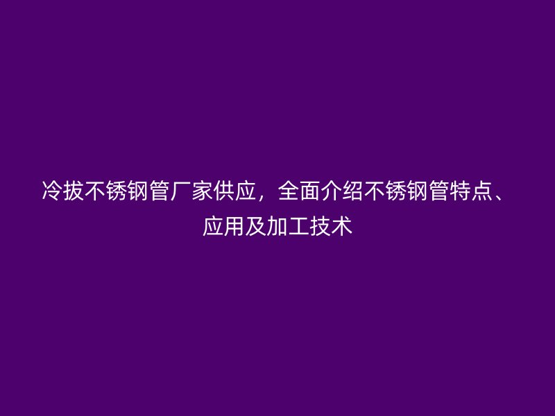 冷拔不锈钢管厂家供应，全面介绍不锈钢管特点、应用及加工技术