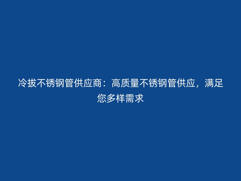 冷拔不锈钢管供应商：高质量不锈钢管供应，满足您多样需求