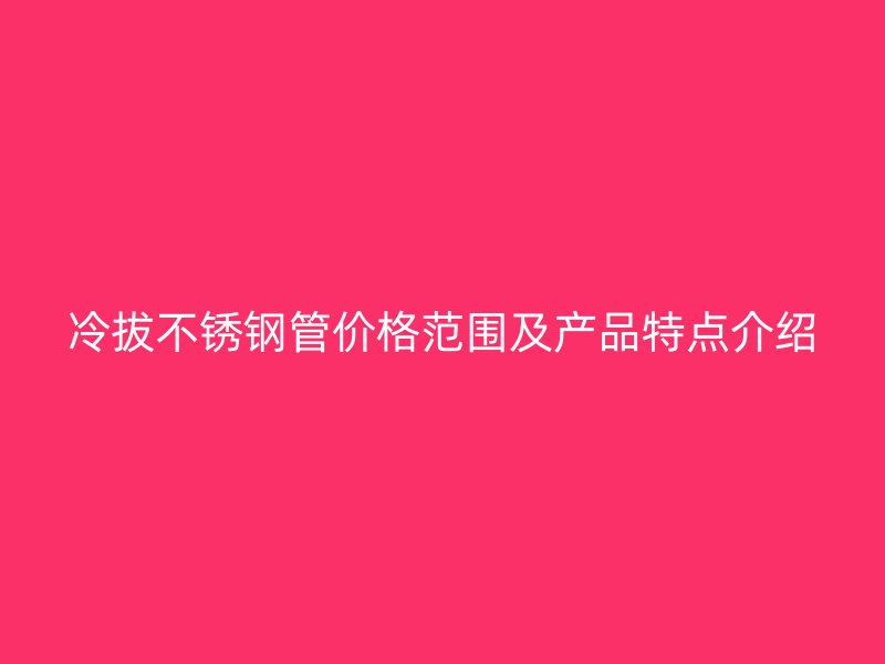 冷拔不锈钢管价格范围及产品特点介绍