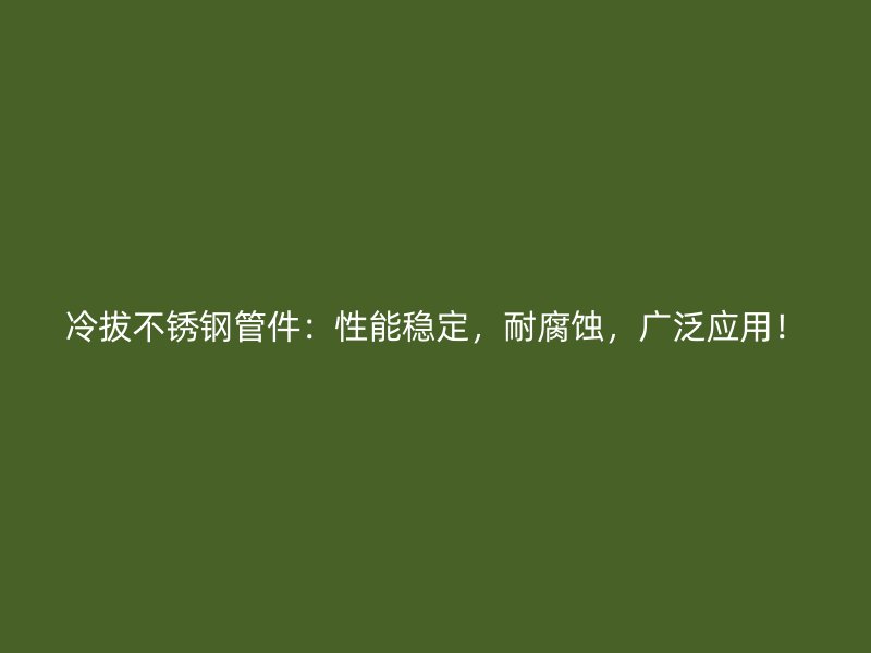 冷拔不锈钢管件：性能稳定，耐腐蚀，广泛应用！