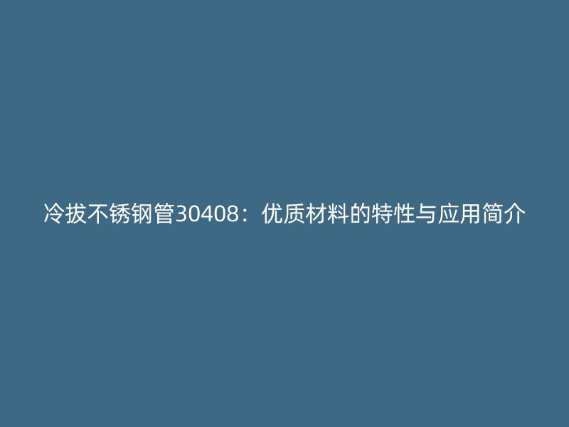冷拔不锈钢管30408：优质材料的特性与应用简介