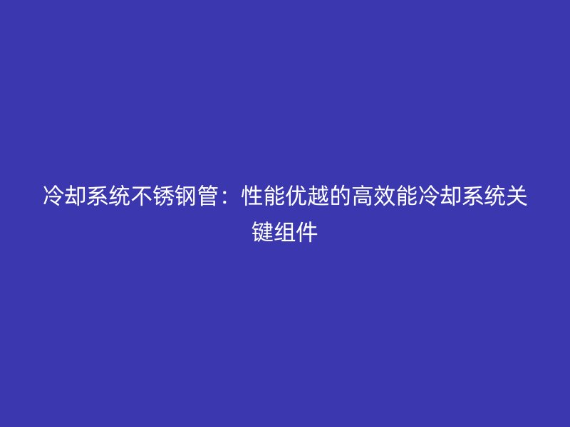 冷却系统不锈钢管：性能优越的高效能冷却系统关键组件