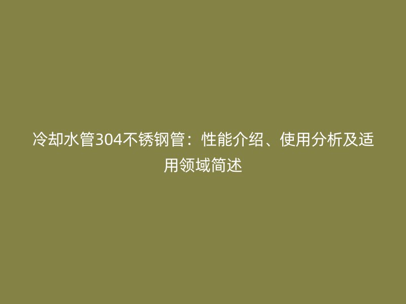 冷却水管304不锈钢管：性能介绍、使用分析及适用领域简述