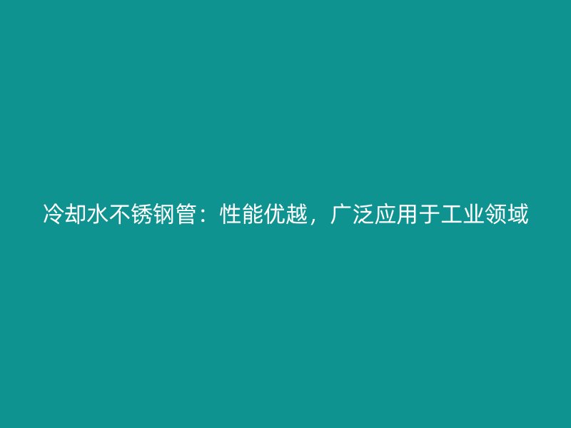 冷却水不锈钢管：性能优越，广泛应用于工业领域