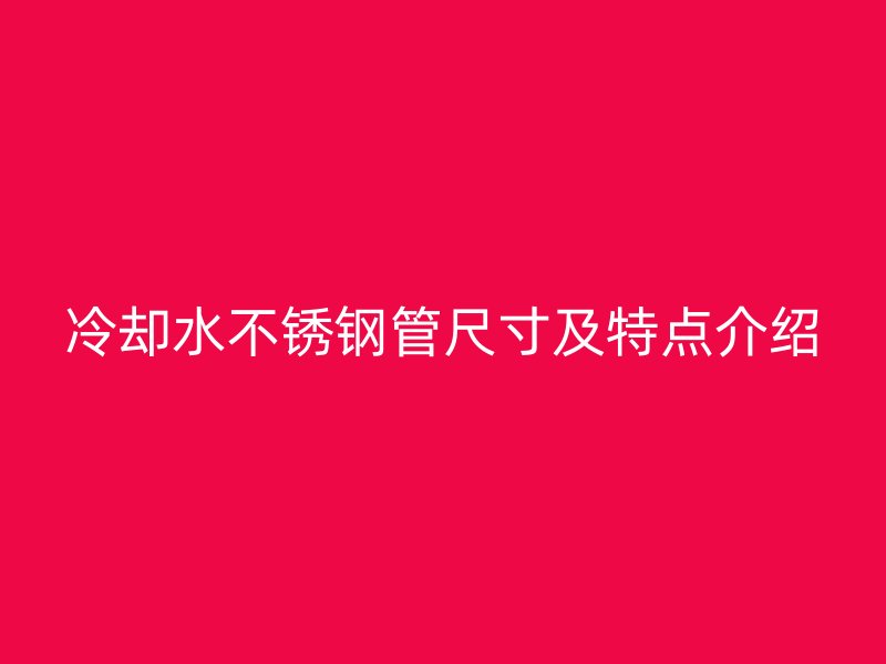 冷却水不锈钢管尺寸及特点介绍
