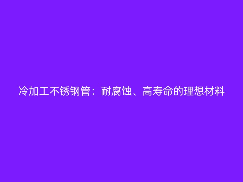 冷加工不锈钢管：耐腐蚀、高寿命的理想材料