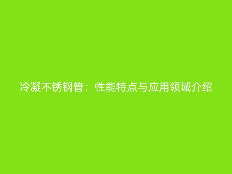 冷凝不锈钢管：性能特点与应用领域介绍