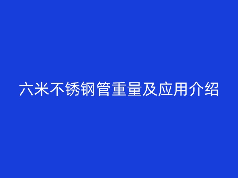 六米不锈钢管重量及应用介绍