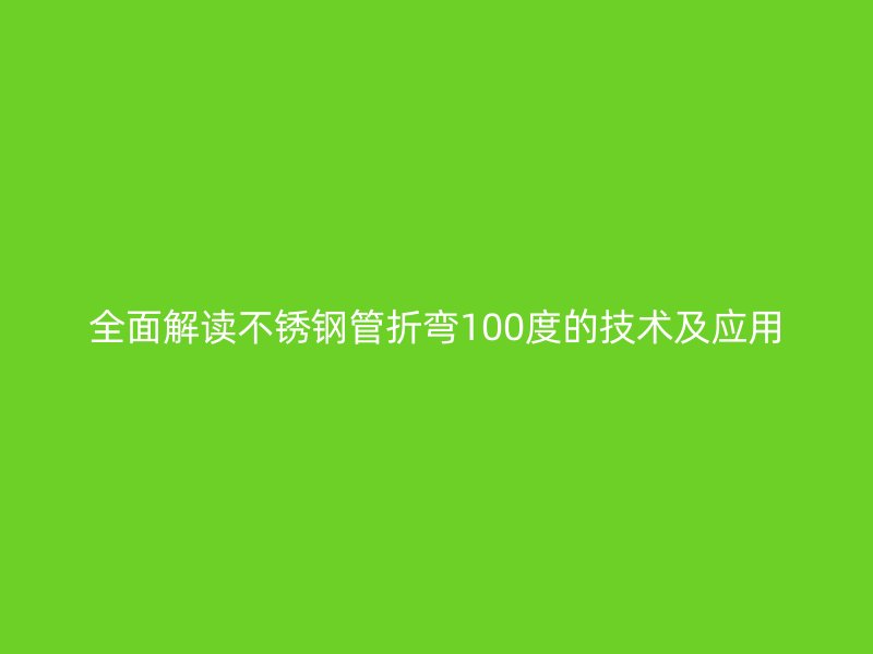 全面解读不锈钢管折弯100度的技术及应用