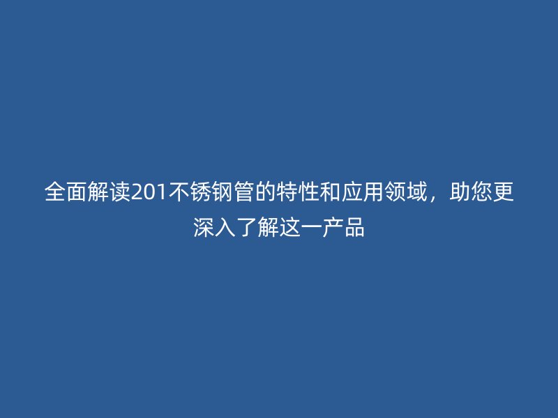 全面解读201不锈钢管的特性和应用领域，助您更深入了解这一产品