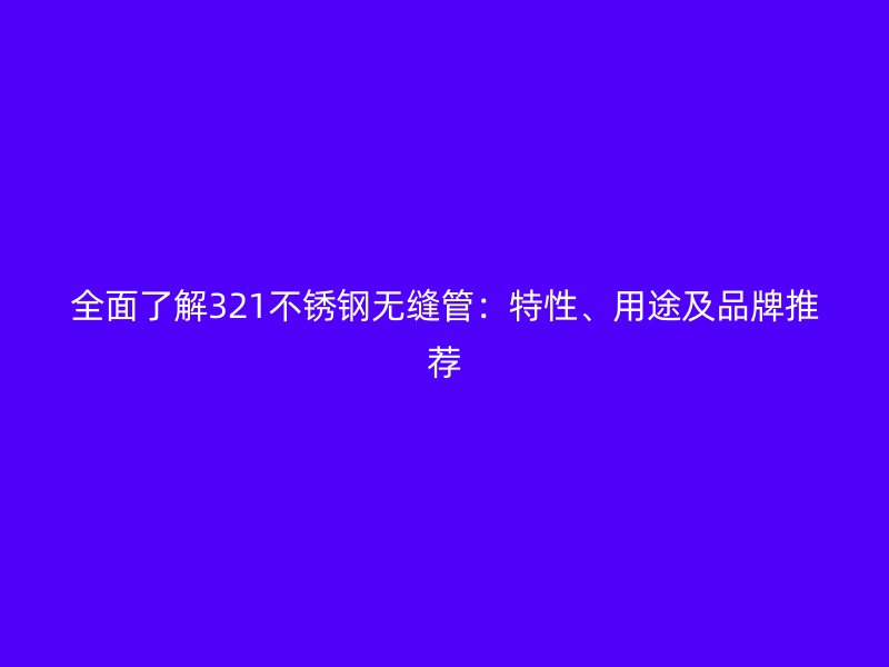 全面了解321不锈钢无缝管：特性、用途及品牌推荐