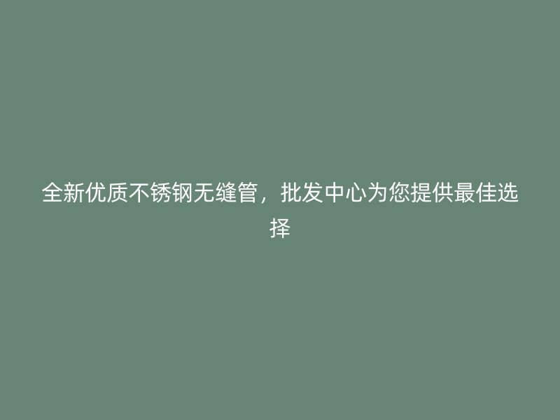 全新优质不锈钢无缝管，批发中心为您提供最佳选择