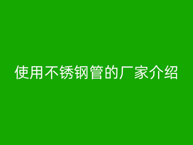 使用不锈钢管的厂家介绍