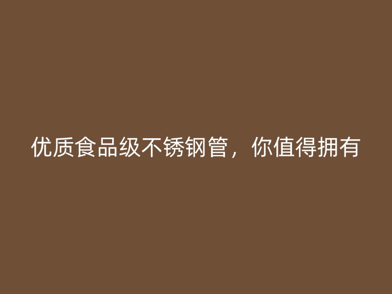 优质食品级不锈钢管，你值得拥有