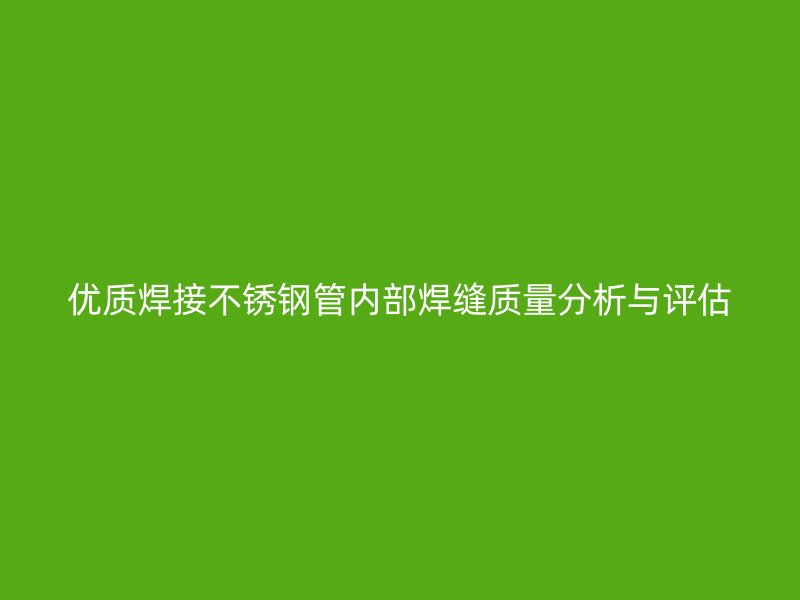 优质焊接不锈钢管内部焊缝质量分析与评估