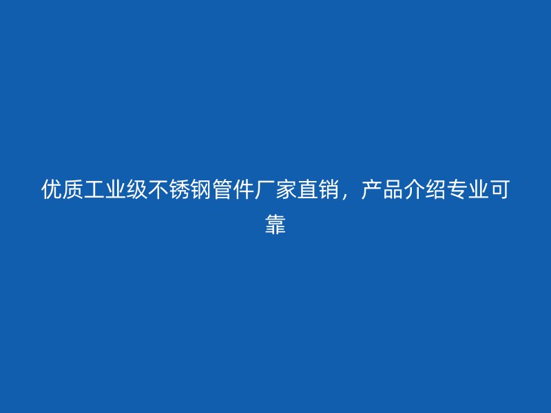 优质工业级不锈钢管件厂家直销，产品介绍专业可靠