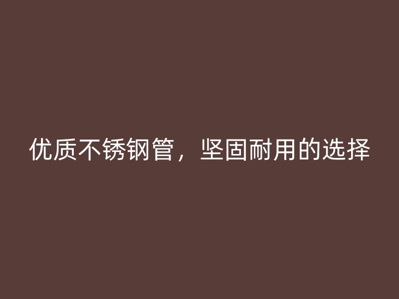 优质不锈钢管，坚固耐用的选择