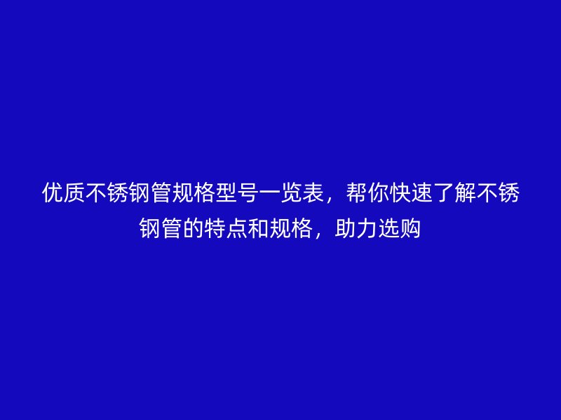优质不锈钢管规格型号一览表，帮你快速了解不锈钢管的特点和规格，助力选购