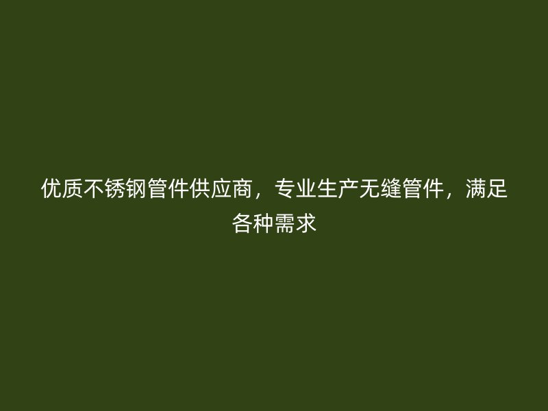 优质不锈钢管件供应商，专业生产无缝管件，满足各种需求