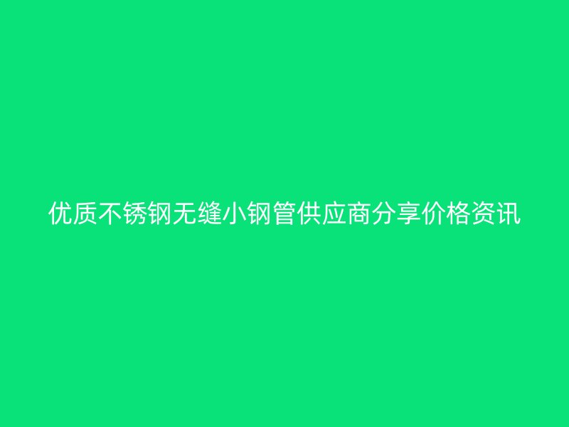 优质不锈钢无缝小钢管供应商分享价格资讯
