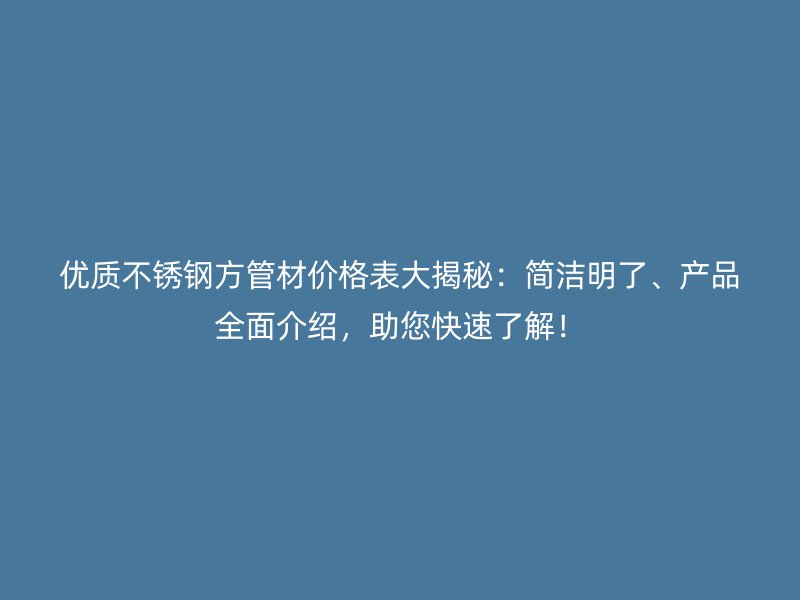 优质不锈钢方管材价格表大揭秘：简洁明了、产品全面介绍，助您快速了解！