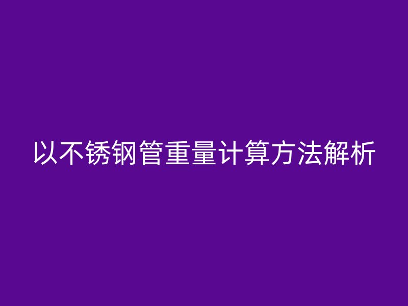 以不锈钢管重量计算方法解析