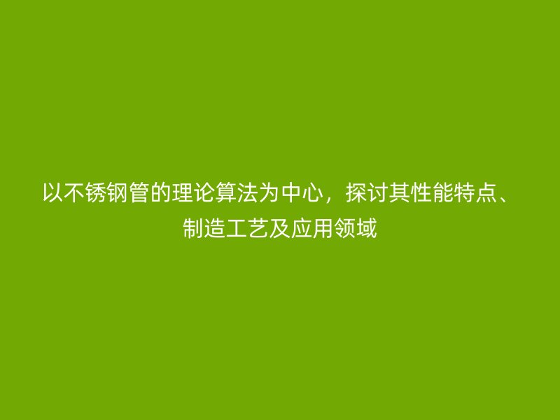 以不锈钢管的理论算法为中心，探讨其性能特点、制造工艺及应用领域