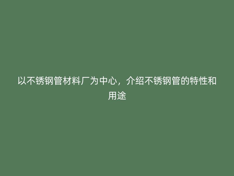 以不锈钢管材料厂为中心，介绍不锈钢管的特性和用途