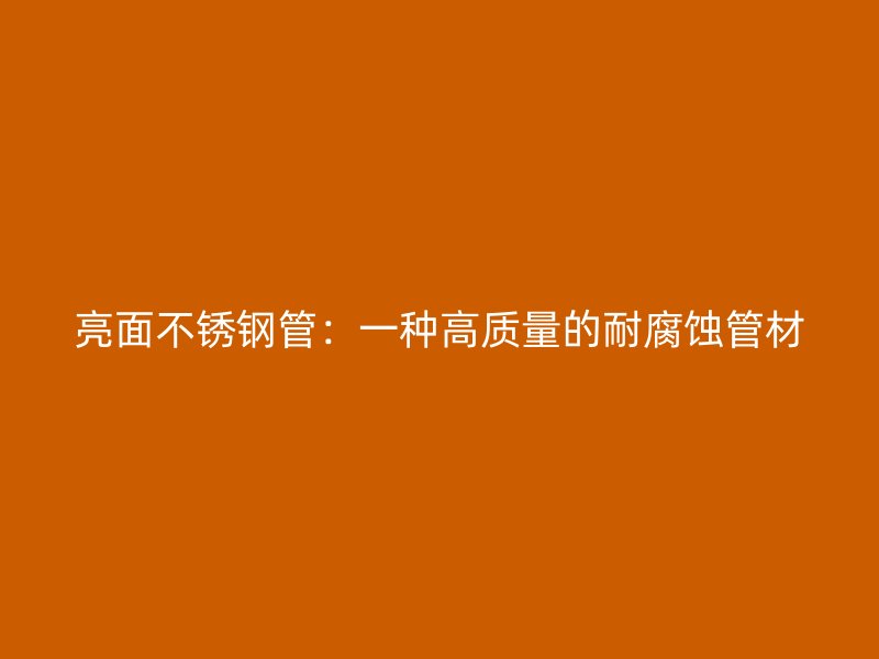 亮面不锈钢管：一种高质量的耐腐蚀管材