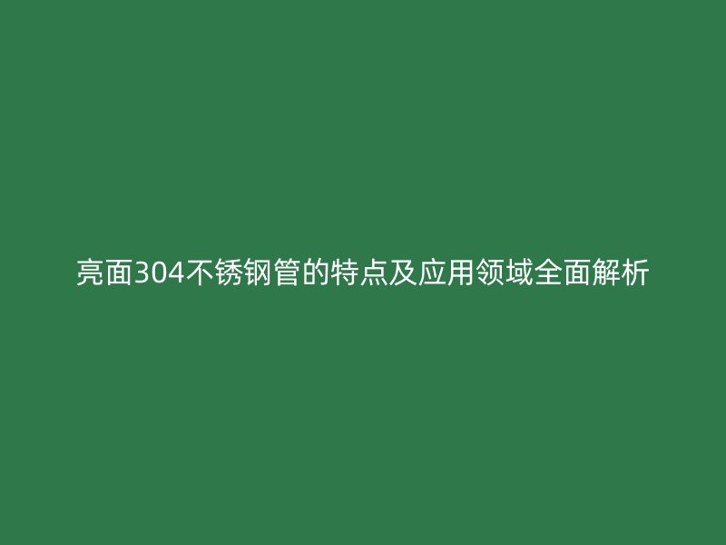 亮面304不锈钢管的特点及应用领域全面解析