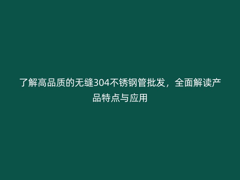 了解高品质的无缝304不锈钢管批发，全面解读产品特点与应用