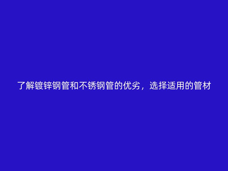 了解镀锌钢管和不锈钢管的优劣，选择适用的管材