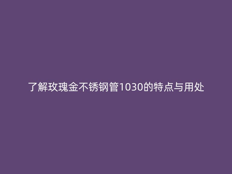 了解玫瑰金不锈钢管1030的特点与用处
