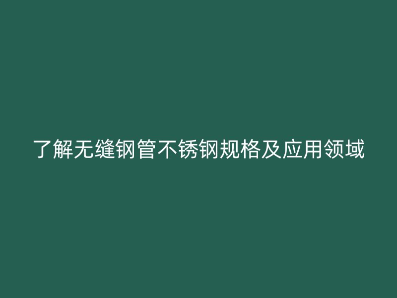 了解无缝钢管不锈钢规格及应用领域