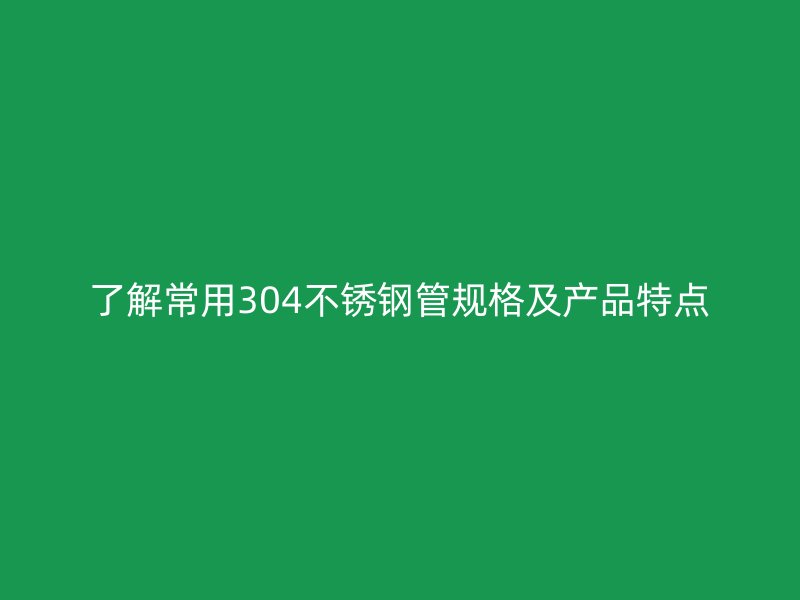 了解常用304不锈钢管规格及产品特点