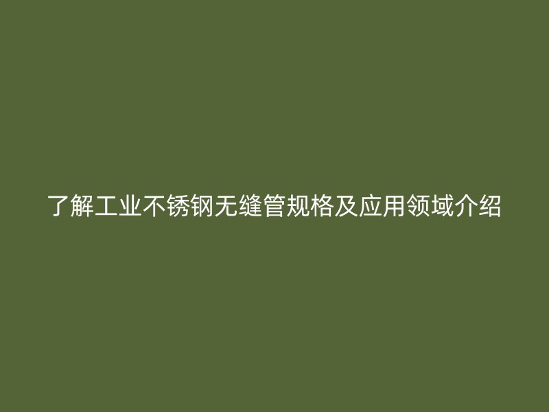 了解工业不锈钢无缝管规格及应用领域介绍