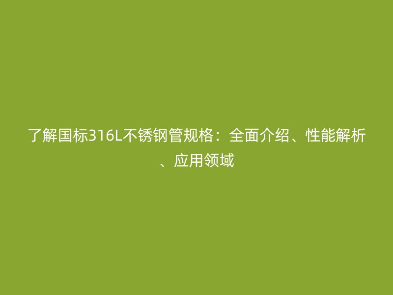 了解国标316L不锈钢管规格：全面介绍、性能解析、应用领域