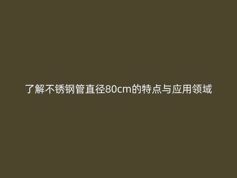 了解不锈钢管直径80cm的特点与应用领域